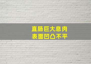 直肠巨大息肉 表面凹凸不平